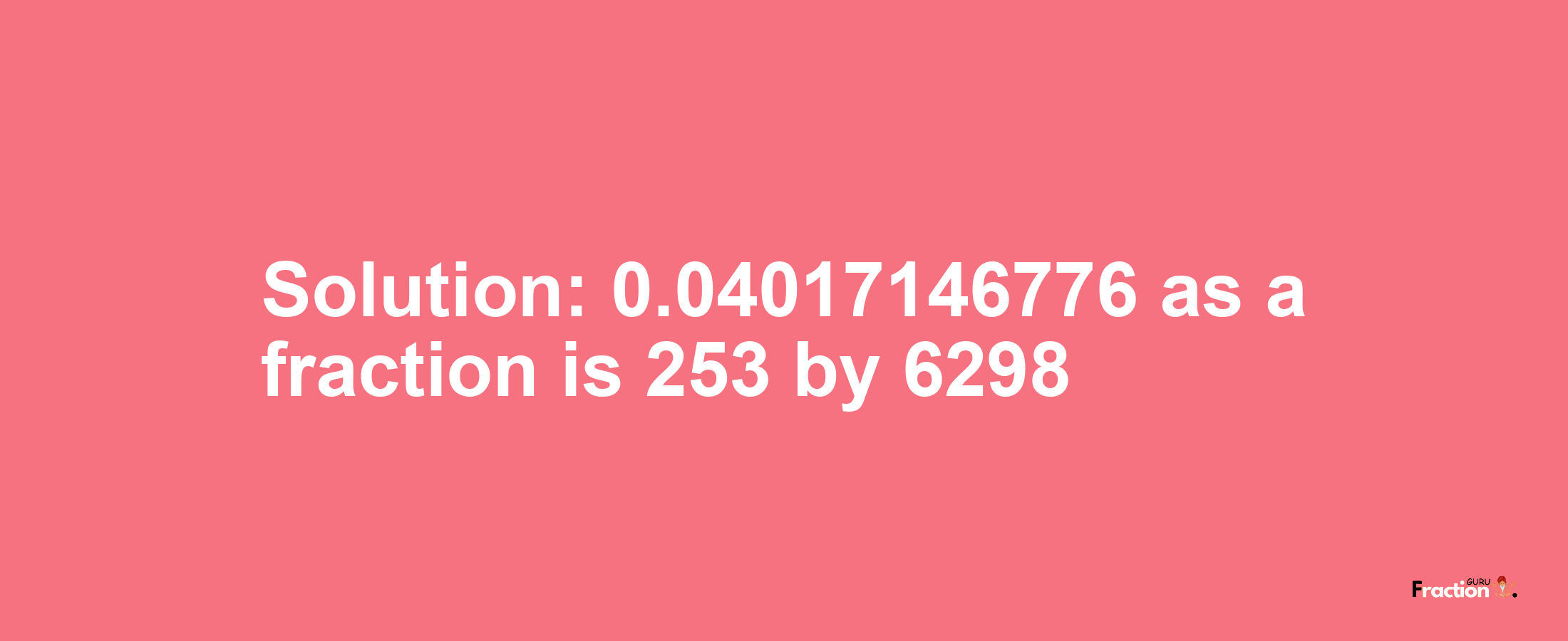 Solution:0.04017146776 as a fraction is 253/6298